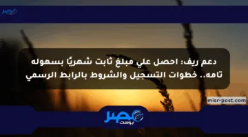 دعم ريف: احصل على مبلغ ثابت شهريًا بسهولة تامة.. خطوات التسجيل والشروط بالرابط الرسمي